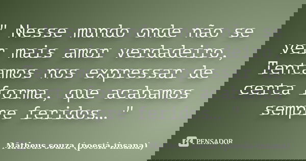 " Nesse mundo onde não se ver mais amor verdadeiro, Tentamos nos expressar de certa forma, que acabamos sempre feridos… "... Frase de Matheus souza (poesia-insana).