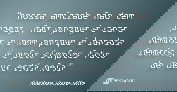"nossa amizade não tem preço, não porque é cara demais e nem porque é barata demais, é pelo simples fato de Deus está nela"... Frase de Matheus Souza Silva.