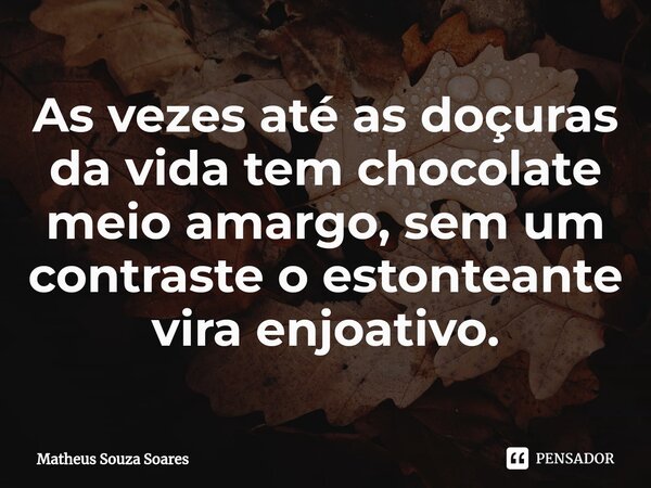 ⁠As vezes até as doçuras da vida tem chocolate meio amargo, sem um contraste o estonteante vira enjoativo.... Frase de Matheus Souza Soares.