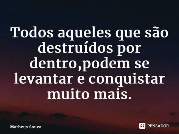 ⁠Todos aqueles que são destruídos por dentro,podem se levantar e conquistar muito mais.... Frase de Matheus Souza.