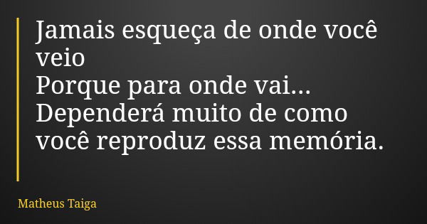 Jamais esqueça de onde você veio Porque para onde vai... Dependerá muito de como você reproduz essa memória.... Frase de Matheus Taiga.