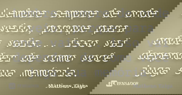 Lembre sempre de onde veio, porque para onde vais... isso vai depender de como você juga sua memória.... Frase de Matheus Taiga.
