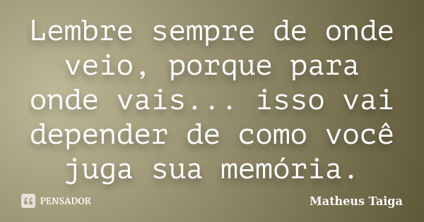 Lembre sempre de onde veio, porque para onde vais... isso vai depender de como você juga sua memória.... Frase de Matheus Taiga.