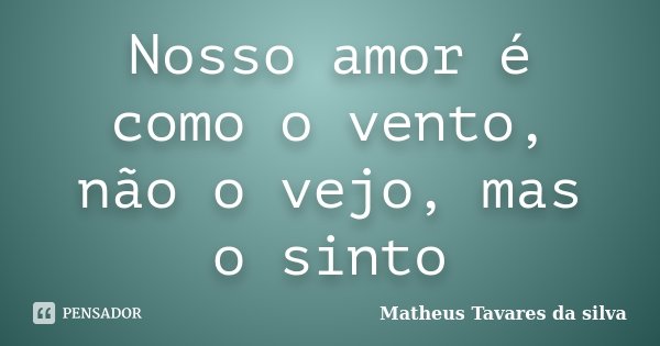Nosso amor é como o vento, não o vejo, mas o sinto... Frase de Matheus Tavares da silva.