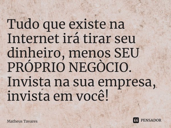 ⁠Tudo que existe na Internet irá tirar seu dinheiro, menos SEU PRÓPRIO NEGÒCIO. Invista na sua empresa, invista em você!... Frase de Matheus Tavares.