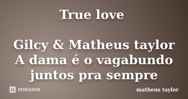 True love Gilcy & Matheus taylor A dama é o vagabundo juntos pra sempre... Frase de matheus taylor.