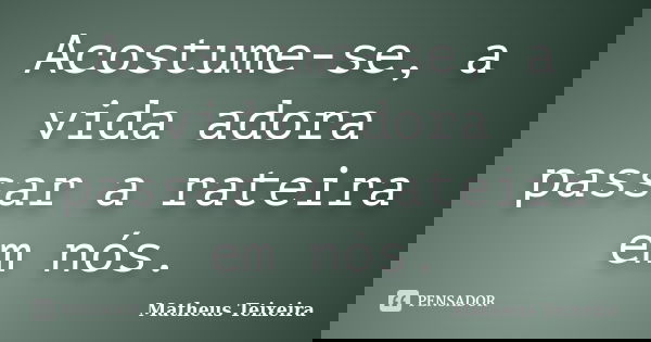 Acostume-se, a vida adora passar a rateira em nós.... Frase de Matheus Teixeira.