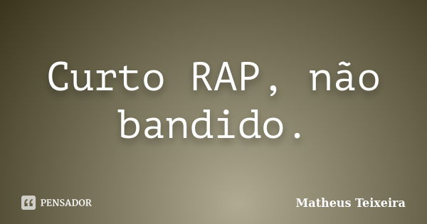 Curto RAP, não bandido.... Frase de Matheus Teixeira.