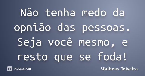 Não tenha medo da opnião das pessoas. Seja você mesmo, e resto que se foda!... Frase de Matheus Teixeira.