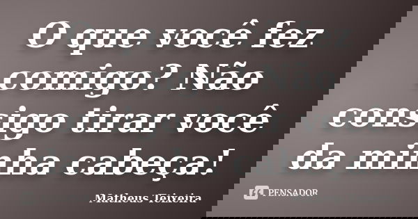 O que você fez comigo? Não consigo tirar você da minha cabeça!... Frase de Matheus Teixeira.