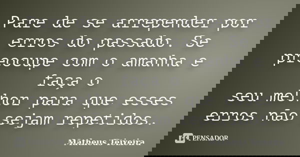 Pare de se arrepender por erros do passado. Se preocupe com o amanha e faça o seu melhor para que esses erros não sejam repetidos.... Frase de Matheus Teixeira.