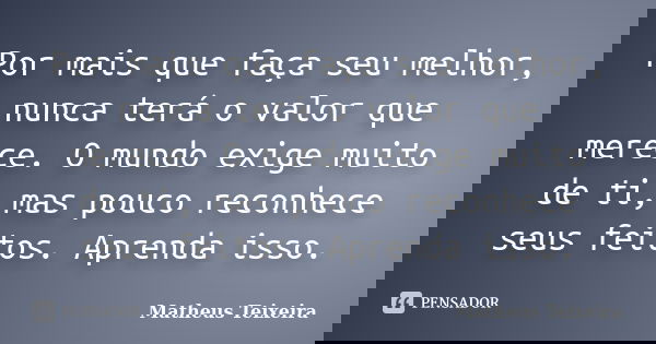 Por mais que faça seu melhor, nunca terá o valor que merece. O mundo exige muito de ti, mas pouco reconhece seus feitos. Aprenda isso.... Frase de Matheus Teixeira.