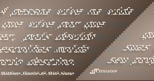 A pessoa vive na vida que vive por que quer, pois devido suas escolhas molda seu próprio destino.... Frase de Matheus Tenório de Melo Sousa.