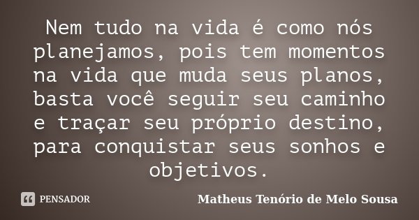 Nem tudo na vida é como nós planejamos, pois tem momentos na vida que muda seus planos, basta você seguir seu caminho e traçar seu próprio destino, para conquis... Frase de Matheus Tenório de Melo Sousa.