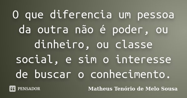 O que diferencia um pessoa da outra não é poder, ou dinheiro, ou classe social, e sim o interesse de buscar o conhecimento.... Frase de Matheus Tenório de Melo Sousa.