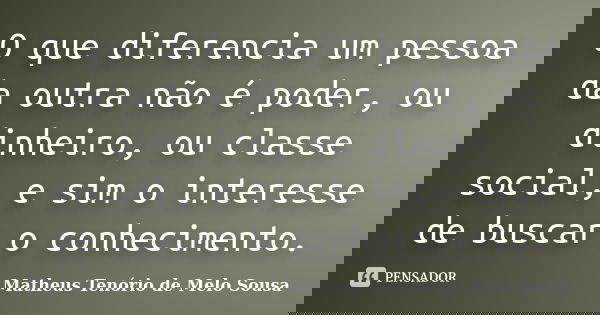 O que diferencia um pessoa da outra não é poder, ou dinheiro, ou classe social, e sim o interesse de buscar o conhecimento.... Frase de Matheus Tenório de Melo Sousa.