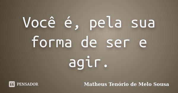 Você é, pela sua forma de ser e agir.... Frase de Matheus Tenório de Melo Sousa.
