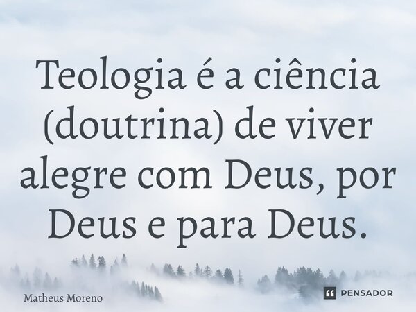 ⁠Teologia é a ciência (doutrina) de viver alegre com Deus, por Deus e para Deus.... Frase de Matheus.