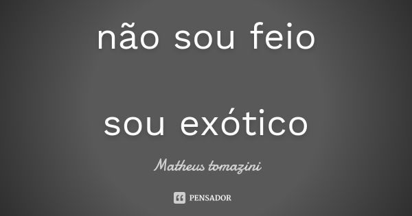 não sou feio sou exótico... Frase de Matheus tomazini.