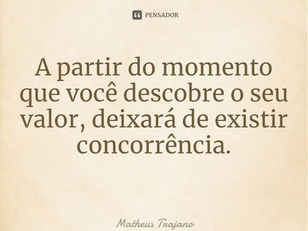 A partir do momento que você descobre o seu valor, deixará de existir concorrência. ⁠... Frase de Matheus Trajano.