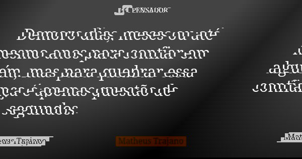 Demoro dias, meses ou até mesmo anos para confiar em alguém, mas para quebrar essa confiança é apenas questão de segundos.... Frase de Matheus Trajano.