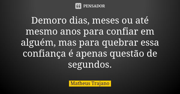 Demoro dias, meses ou até mesmo anos para confiar em alguém, mas para quebrar essa confiança é apenas questão de segundos.... Frase de Matheus Trajano.