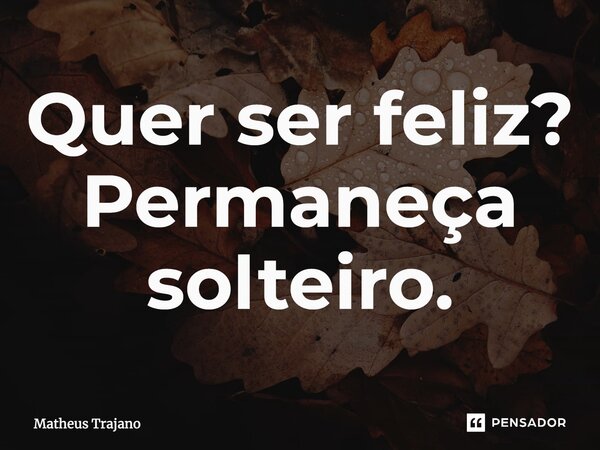 ⁠Quer ser feliz? Permaneça solteiro.... Frase de Matheus Trajano.