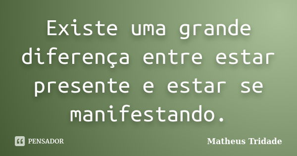 Existe uma grande diferença entre estar presente e estar se manifestando.... Frase de Matheus Tridade.