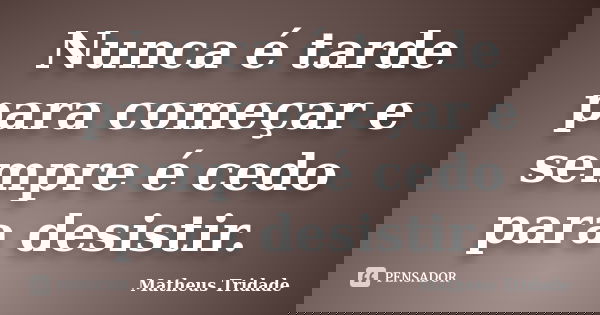 Nunca é tarde para começar e sempre é cedo para desistir.... Frase de Matheus Tridade.