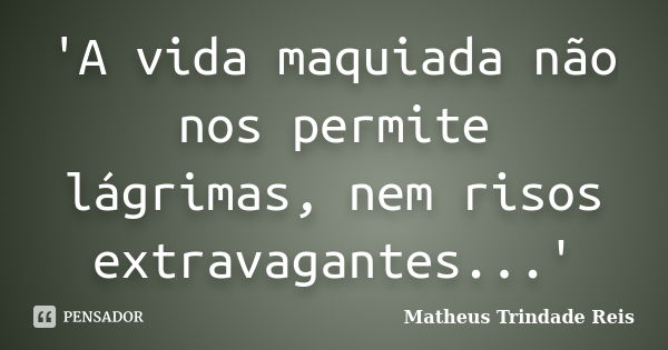 'A vida maquiada não nos permite lágrimas, nem risos extravagantes...'... Frase de Matheus Trindade Reis.