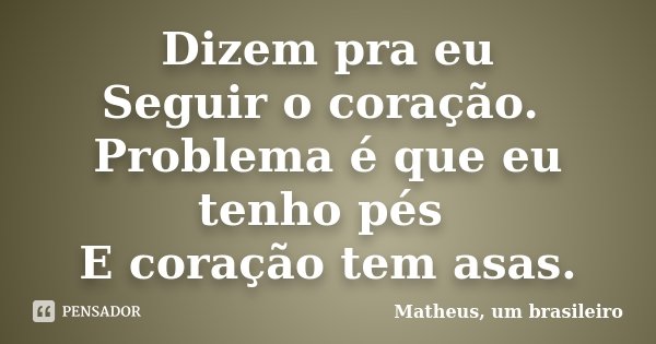 Dizem pra eu Seguir o coração. Problema é que eu tenho pés E coração tem asas.... Frase de Matheus, um brasileiro.