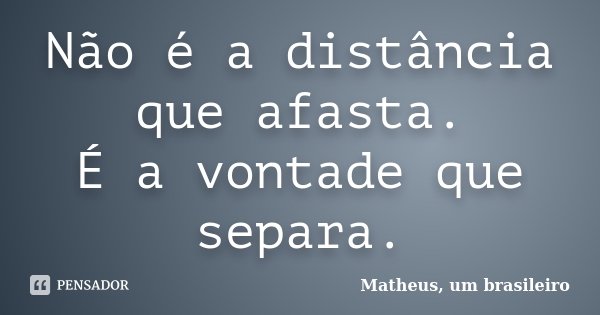 Não é a distância que afasta. É a vontade que separa.... Frase de Matheus, um brasileiro.
