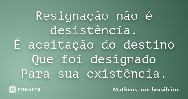Resignação não é desistência. É aceitação do destino Que foi designado Para sua existência.... Frase de Matheus, um brasileiro.