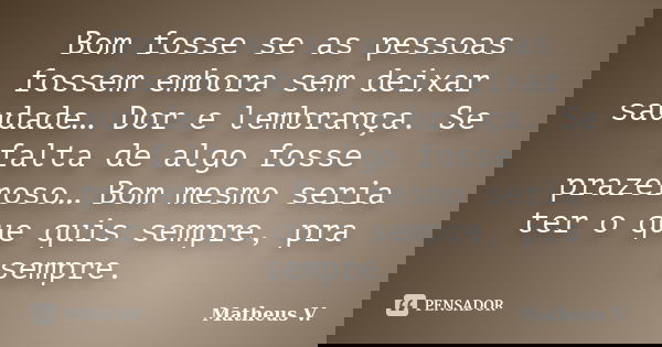 Bom fosse se as pessoas fossem embora sem deixar saudade… Dor e lembrança. Se falta de algo fosse prazeroso… Bom mesmo seria ter o que quis sempre, pra sempre.... Frase de Matheus V..