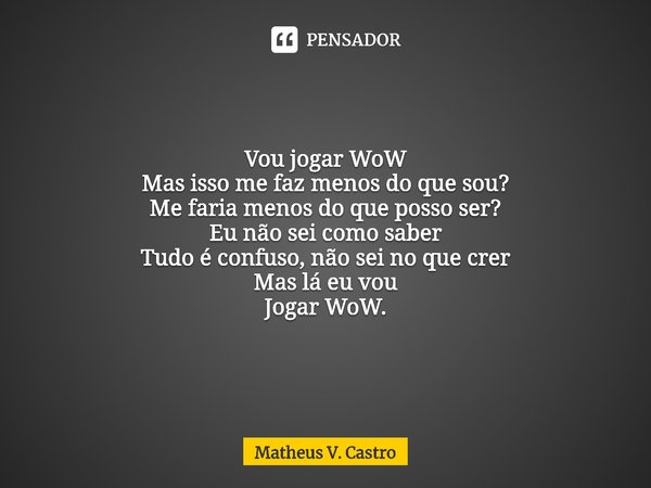 ⁠Vou jogar WoW
Mas isso me faz menos do que sou?
Me faria menos do que posso ser?
Eu não sei como saber
Tudo é confuso, não sei no que crer
Mas lá eu vou
Jogar ... Frase de Matheus V. Castro.