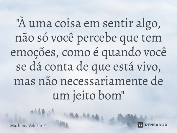⁠"À uma coisa em sentir algo, não só você percebe que tem emoções, como é quando você se dá conta de que está vivo, mas não necessariamente de um jeito bom... Frase de Matheus Valerio F..