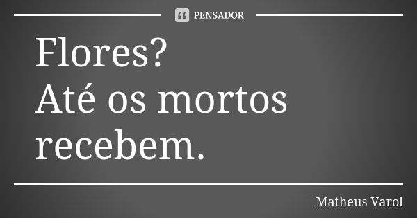 Flores? Até os mortos recebem.... Frase de Matheus Varol.