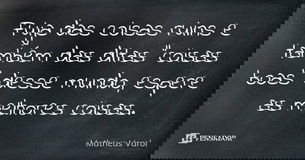 Fuja das coisas ruins e também das ditas "coisas boas" desse mundo, espere as melhores coisas.... Frase de Matheus Varol.