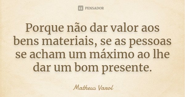 Porque não dar valor aos bens materiais, se as pessoas se acham um máximo ao lhe dar um bom presente.... Frase de Matheus Varol.