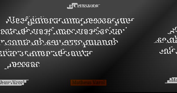 Você iginora uma pessoa que gosta de você, mas você só vai se dar conta do seu erro quando ela virar o amor de outra pessoa.... Frase de Matheus Varol.