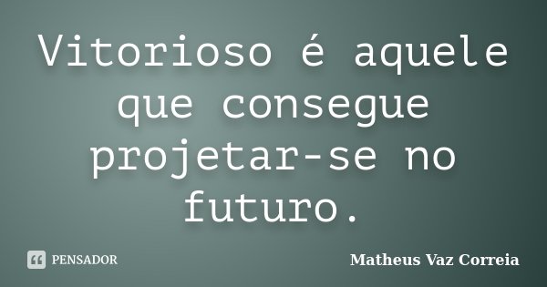 Vitorioso é aquele que consegue projetar-se no futuro.... Frase de Matheus Vaz Correia.