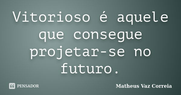 Vitorioso é aquele que consegue projetar-se no futuro.... Frase de Matheus Vaz Correia.