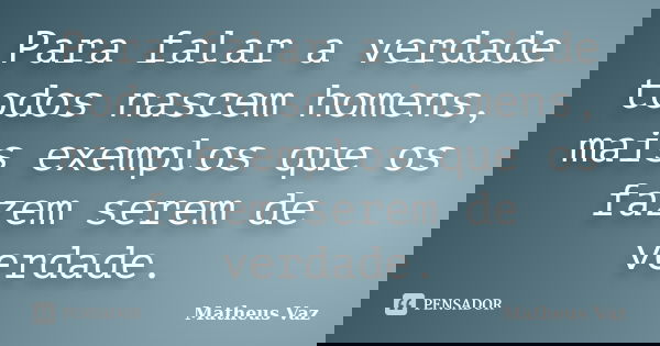 Para falar a verdade todos nascem homens, mais exemplos que os fazem serem de verdade.... Frase de Matheus Vaz.