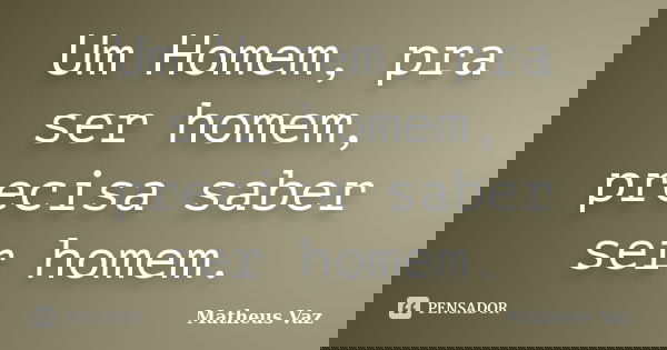 Um Homem, pra ser homem, precisa saber ser homem.... Frase de Matheus Vaz.