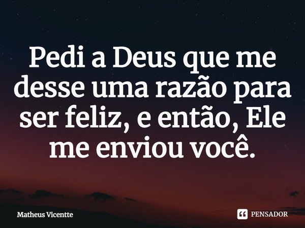⁠Pedi a Deus que me desse uma razão para ser feliz, e então, Ele me enviou você.... Frase de Matheus Vicentte.