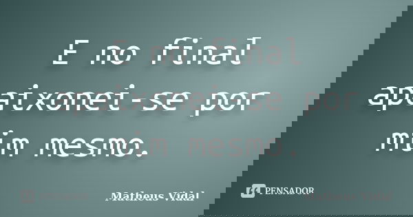 E no final apaixonei-se por mim mesmo.... Frase de Matheus Vidal.