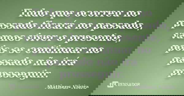 Tudo que ocorreu no passado ficará no passado, vamos viver o presente, pois se continuar no passado não irá prosseguir.... Frase de Matheus Vieira.