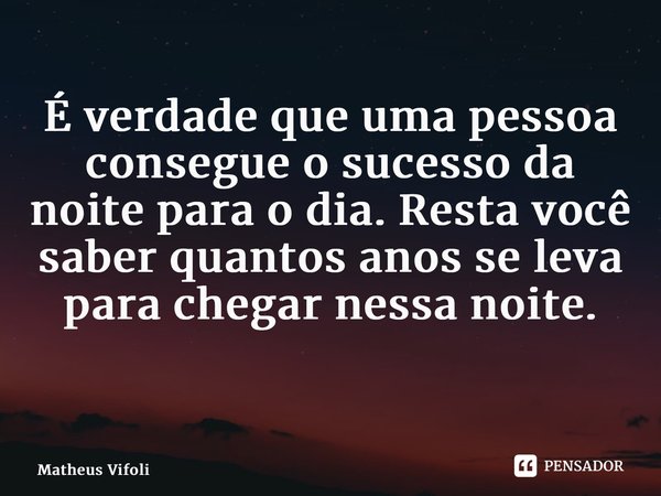 É verdade que uma pessoa consegue o sucesso da noite para o dia. Resta você saber quantos anos se leva para chegar nessa noite. ⁠... Frase de Matheus Vifoli.