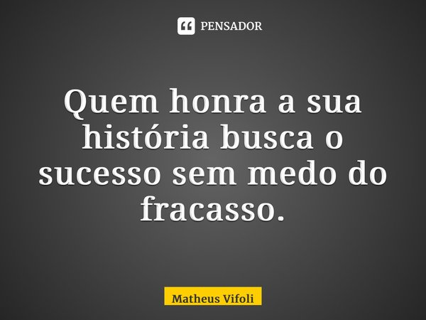 Quem honra a sua história busca o sucesso sem medo do fracasso.... Frase de Matheus Vifoli.