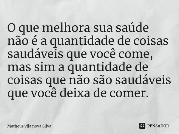 O que melhora sua saúde não é a quantidade de coisas saudáveis que você come, mas sim a quantidade de coisas que não são saudáveis que você deixa de comer.... Frase de Matheus Vila Nova Silva.
